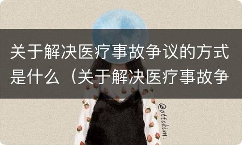 关于解决医疗事故争议的方式是什么（关于解决医疗事故争议的方式是什么意思）