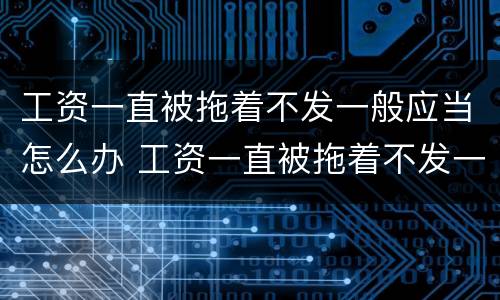 工资一直被拖着不发一般应当怎么办 工资一直被拖着不发一般应当怎么办呢