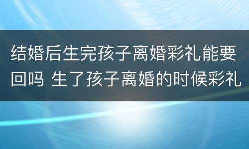 结婚后生完孩子离婚彩礼能要回吗 生了孩子离婚的时候彩礼钱能要回来吗