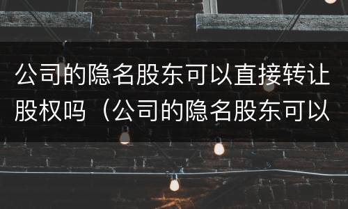公司的隐名股东可以直接转让股权吗（公司的隐名股东可以直接转让股权吗法律）