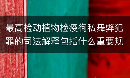 最高检动植物检疫徇私舞弊犯罪的司法解释包括什么重要规定