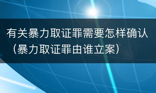 有关暴力取证罪需要怎样确认（暴力取证罪由谁立案）
