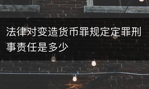 法律对变造货币罪规定定罪刑事责任是多少