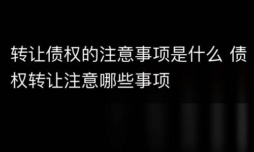 转让债权的注意事项是什么 债权转让注意哪些事项