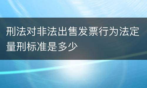 刑法对非法出售发票行为法定量刑标准是多少