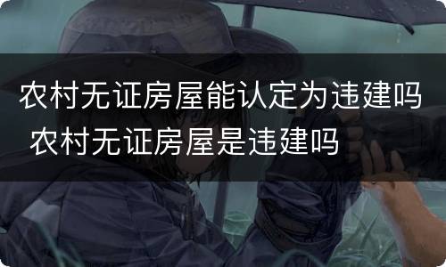 农村无证房屋能认定为违建吗 农村无证房屋是违建吗