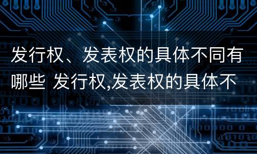 发行权、发表权的具体不同有哪些 发行权,发表权的具体不同有哪些权利