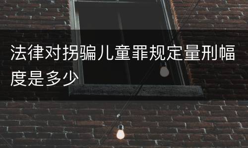 法律对拐骗儿童罪规定量刑幅度是多少