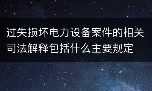 过失损坏电力设备案件的相关司法解释包括什么主要规定