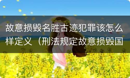 故意损毁名胜古迹犯罪该怎么样定义（刑法规定故意损毁国家保护的名胜古迹情节严重）