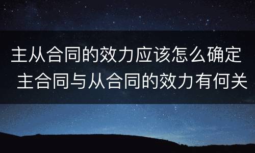 主从合同的效力应该怎么确定 主合同与从合同的效力有何关联