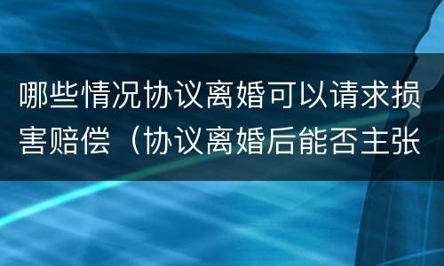 哪些情况协议离婚可以请求损害赔偿（协议离婚后能否主张损害赔偿）