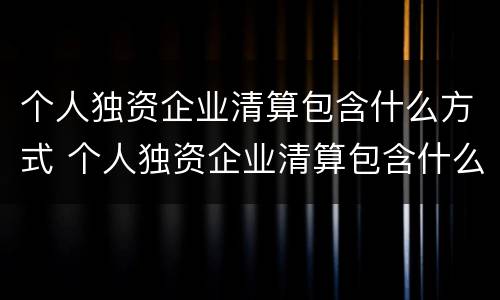 个人独资企业清算包含什么方式 个人独资企业清算包含什么方式的
