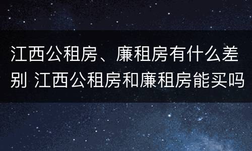 江西公租房、廉租房有什么差别 江西公租房和廉租房能买吗