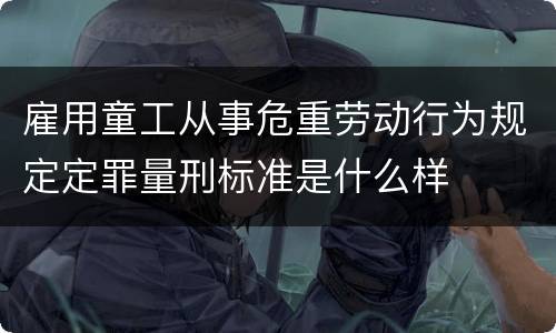 雇用童工从事危重劳动行为规定定罪量刑标准是什么样