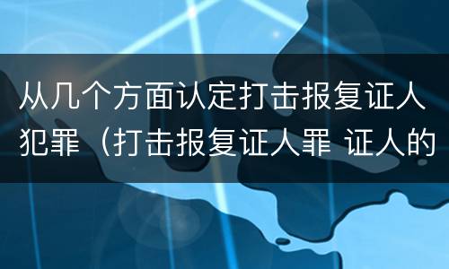 从几个方面认定打击报复证人犯罪（打击报复证人罪 证人的范围）