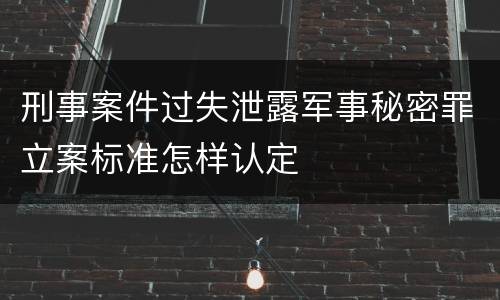 刑事案件过失泄露军事秘密罪立案标准怎样认定