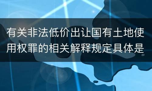 有关非法低价出让国有土地使用权罪的相关解释规定具体是什么主要内容