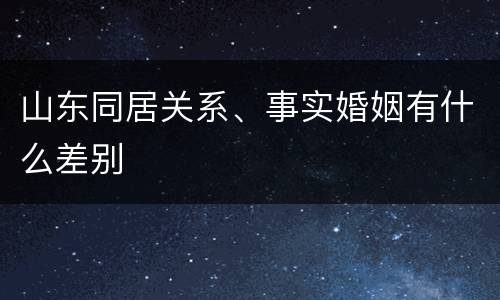 山东同居关系、事实婚姻有什么差别