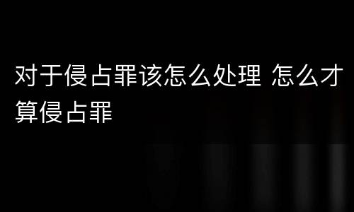 对于侵占罪该怎么处理 怎么才算侵占罪