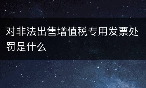 对非法出售增值税专用发票处罚是什么