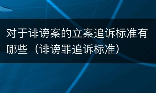 对于诽谤案的立案追诉标准有哪些（诽谤罪追诉标准）