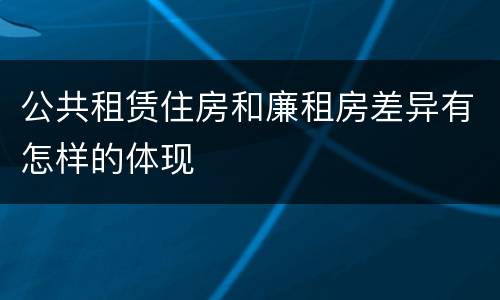 公共租赁住房和廉租房差异有怎样的体现