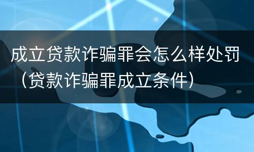 成立贷款诈骗罪会怎么样处罚（贷款诈骗罪成立条件）