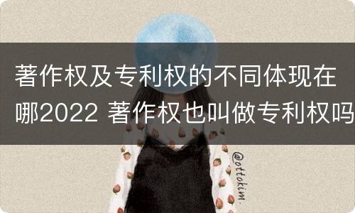 著作权及专利权的不同体现在哪2022 著作权也叫做专利权吗