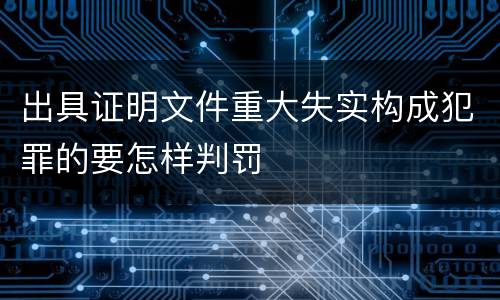 出具证明文件重大失实构成犯罪的要怎样判罚