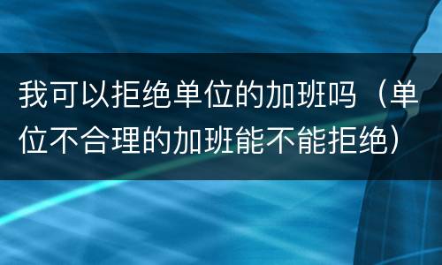 我可以拒绝单位的加班吗（单位不合理的加班能不能拒绝）