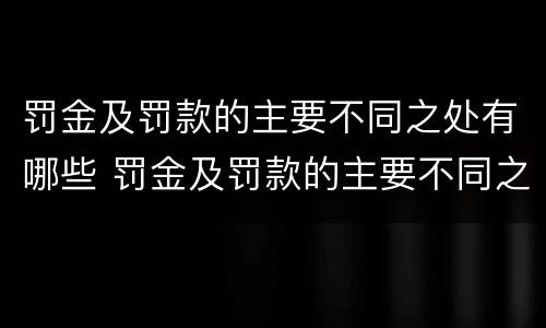 罚金及罚款的主要不同之处有哪些 罚金及罚款的主要不同之处有哪些方面
