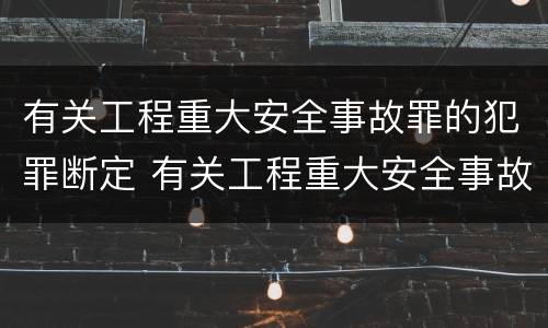 有关工程重大安全事故罪的犯罪断定 有关工程重大安全事故罪的犯罪断定标准