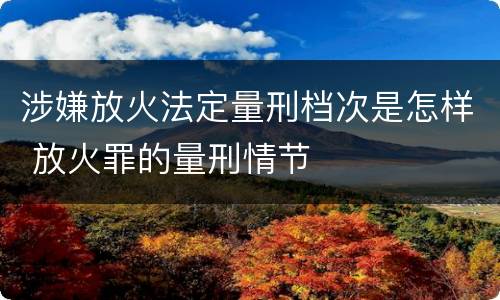 涉嫌放火法定量刑档次是怎样 放火罪的量刑情节