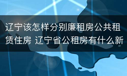 辽宁该怎样分别廉租房公共租赁住房 辽宁省公租房有什么新规定