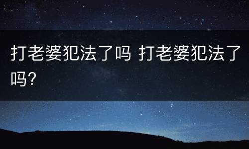 打老婆犯法了吗 打老婆犯法了吗?