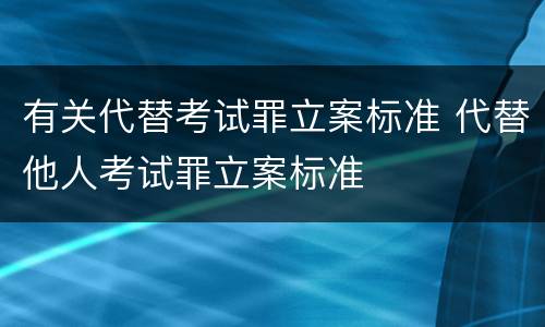 有关代替考试罪立案标准 代替他人考试罪立案标准