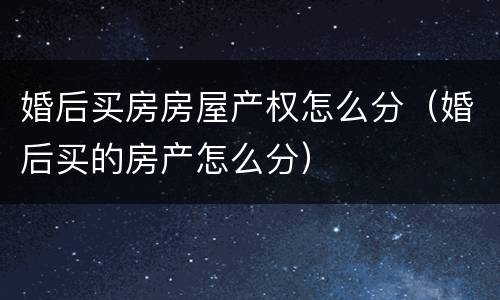 婚后买房房屋产权怎么分（婚后买的房产怎么分）