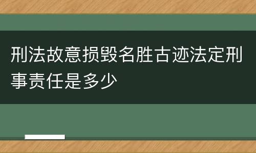 刑法故意损毁名胜古迹法定刑事责任是多少