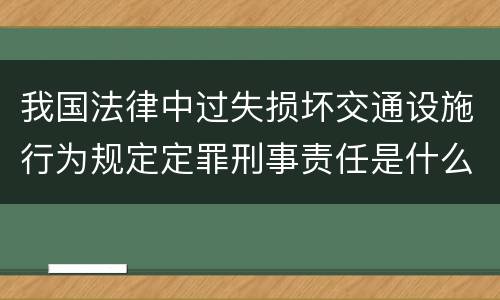 我国法律中过失损坏交通设施行为规定定罪刑事责任是什么