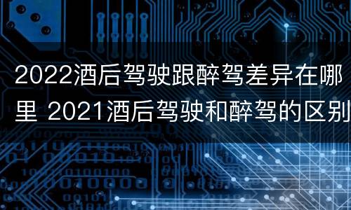 2022酒后驾驶跟醉驾差异在哪里 2021酒后驾驶和醉驾的区别