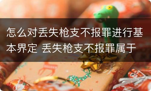 怎么对丢失枪支不报罪进行基本界定 丢失枪支不报罪属于