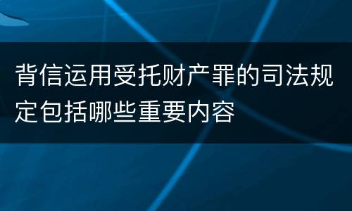 背信运用受托财产罪的司法规定包括哪些重要内容