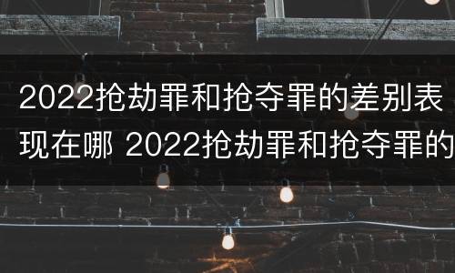 2022抢劫罪和抢夺罪的差别表现在哪 2022抢劫罪和抢夺罪的差别表现在哪些方面