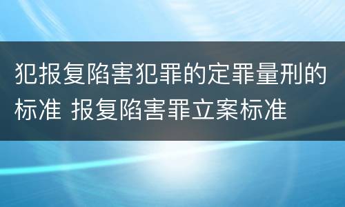 犯报复陷害犯罪的定罪量刑的标准 报复陷害罪立案标准