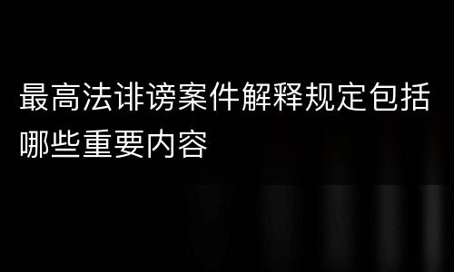 最高法诽谤案件解释规定包括哪些重要内容