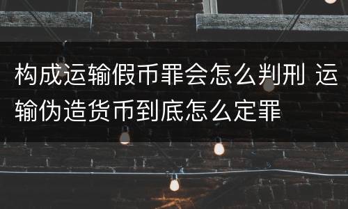 构成运输假币罪会怎么判刑 运输伪造货币到底怎么定罪