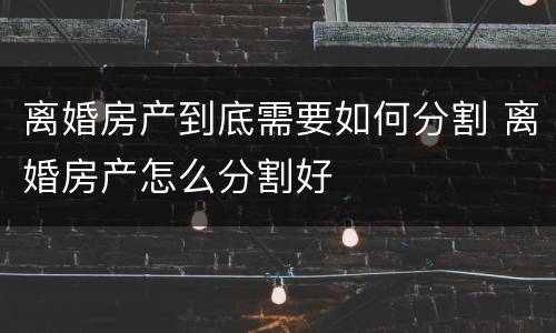 离婚房产到底需要如何分割 离婚房产怎么分割好