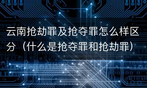 云南抢劫罪及抢夺罪怎么样区分（什么是抢夺罪和抢劫罪）