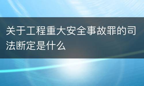 关于工程重大安全事故罪的司法断定是什么